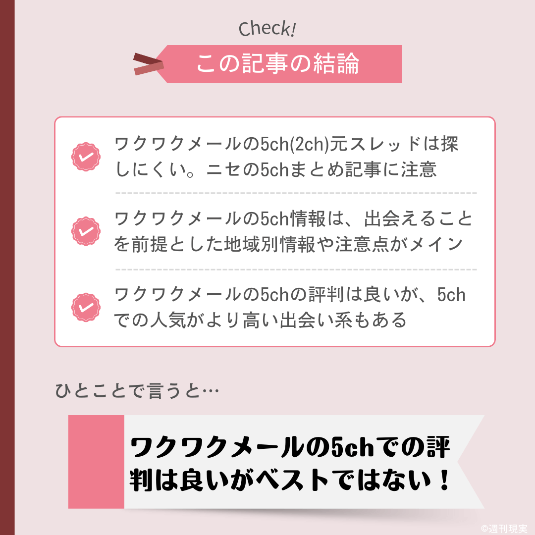 ワクワクメールの5chでの評判についての結論は以下のとおり。
ワクワクメールの5ch(2ch)元スレッドは探しにくい。ニセの5chまとめ記事に注意。
ワクワクメールの5ch情報は、出会えることを前提とした地域別情報や注意点がメイン。
ワクワクメールの5chの評判は良いが、5chでの人気がより高い出会い系もある。