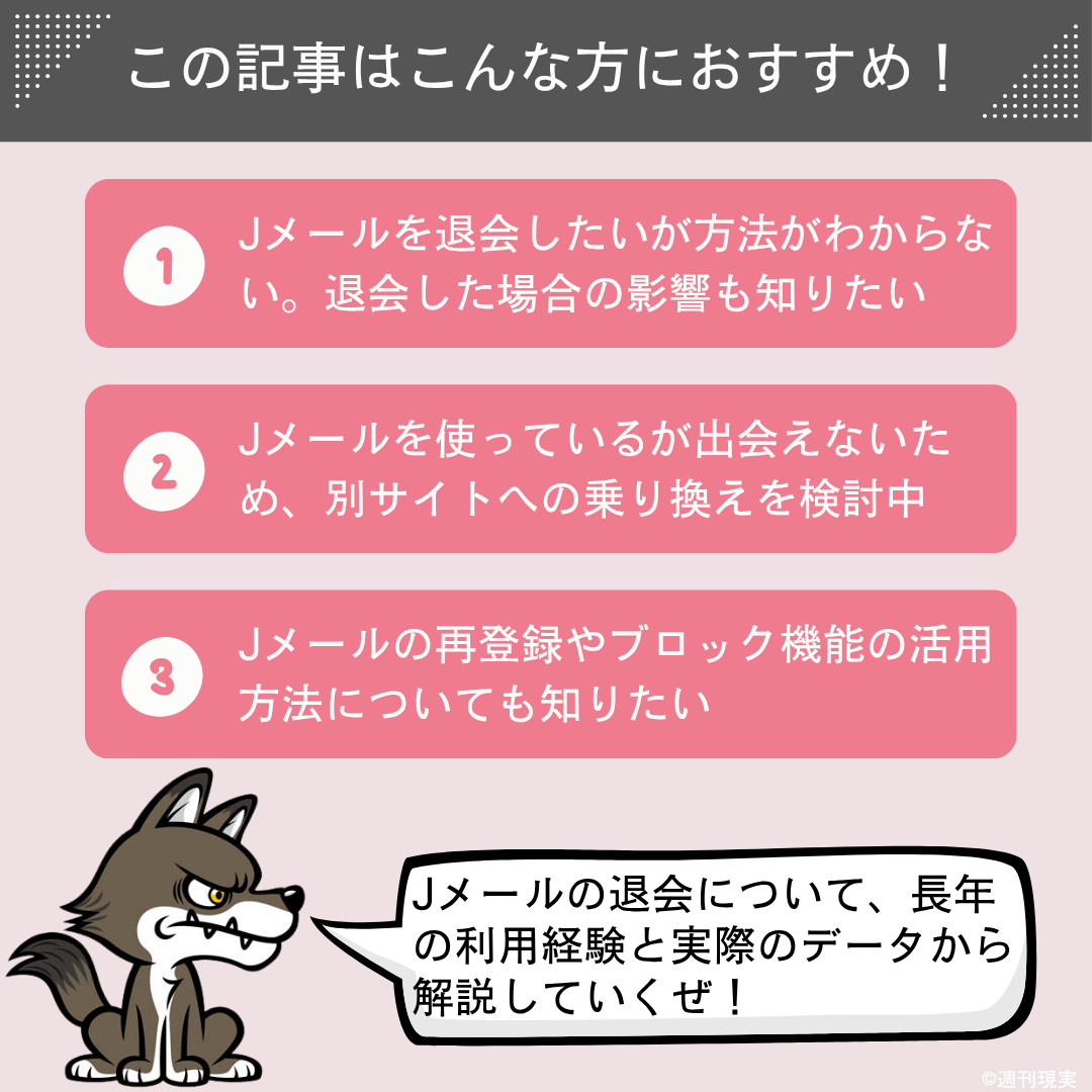 この記事は以下のような方におすすめ。
Jメールを退会したいが方法がわからない、また、退会した場合の影響も知りたい方。
Jメールを使っているが出会えないため、別の出会い系への乗り換えを考えている方。
Jメールの再登録やブロック機能の活用方法についても知りたい方。